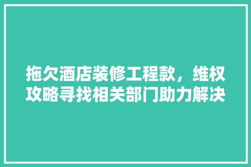 拖欠酒店装修工程款，维权攻略寻找相关部门助力解决