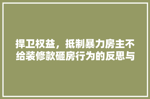 捍卫权益，抵制暴力房主不给装修款砸房行为的反思与应对
