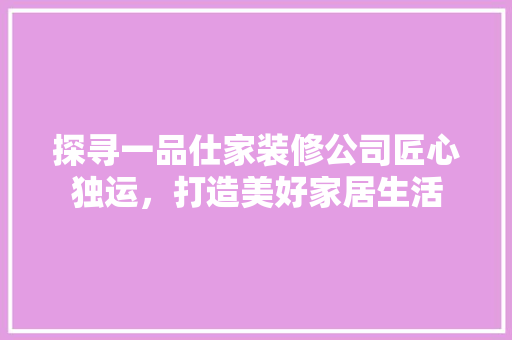 探寻一品仕家装修公司匠心独运，打造美好家居生活