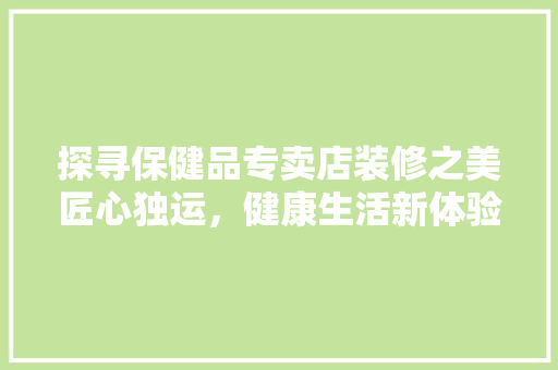 探寻保健品专卖店装修之美匠心独运，健康生活新体验