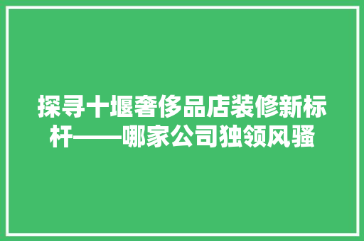 探寻十堰奢侈品店装修新标杆——哪家公司独领风骚