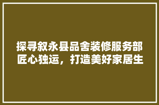 探寻叙永县品舍装修服务部匠心独运，打造美好家居生活