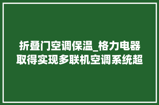 折叠门空调保温_格力电器取得实现多联机空调系统超低温制冷的保温装配及空调系统专利实现极限低温前提下的超低温制冷