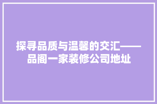 探寻品质与温馨的交汇——品阁一家装修公司地址