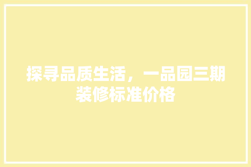 探寻品质生活，一品园三期装修标准价格