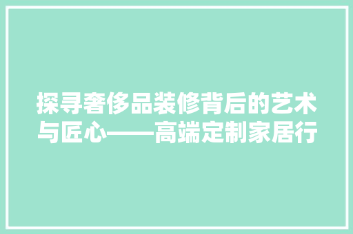 探寻奢侈品装修背后的艺术与匠心——高端定制家居行业
