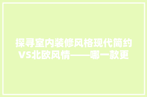 探寻室内装修风格现代简约VS北欧风情——哪一款更胜一筹