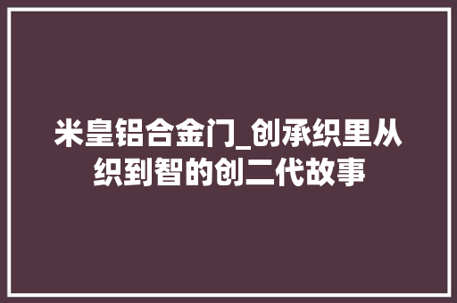 米皇铝合金门_创承织里从织到智的创二代故事