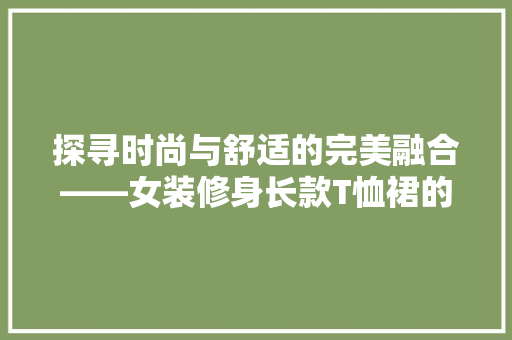 探寻时尚与舒适的完美融合——女装修身长款T恤裙的时尚魅力