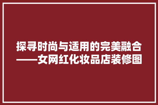 探寻时尚与适用的完美融合——女网红化妆品店装修图片大全赏析