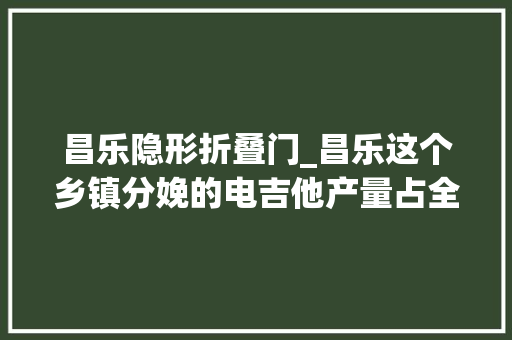 昌乐隐形折叠门_昌乐这个乡镇分娩的电吉他产量占全国36