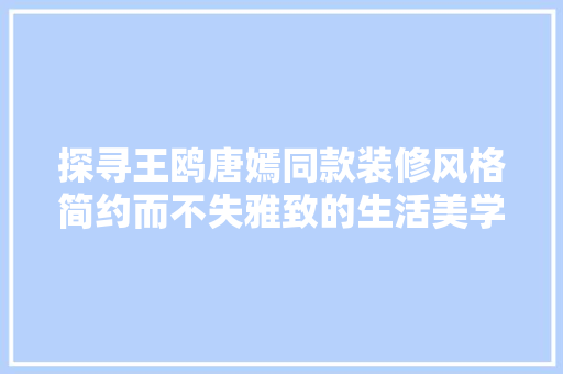 探寻王鸥唐嫣同款装修风格简约而不失雅致的生活美学