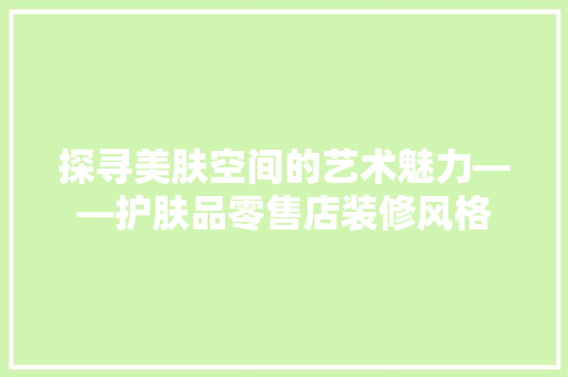 探寻美肤空间的艺术魅力——护肤品零售店装修风格