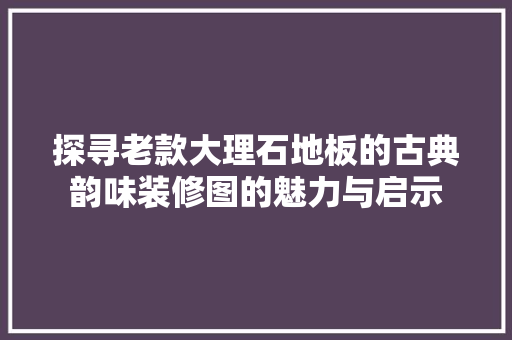 探寻老款大理石地板的古典韵味装修图的魅力与启示