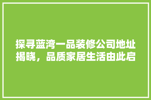 探寻蓝湾一品装修公司地址揭晓，品质家居生活由此启航