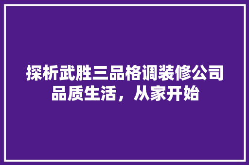 探析武胜三品格调装修公司品质生活，从家开始