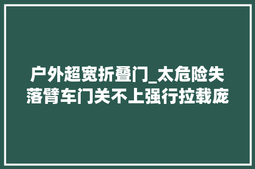 户外超宽折叠门_太危险失落臂车门关不上强行拉载庞然大年夜物上高速