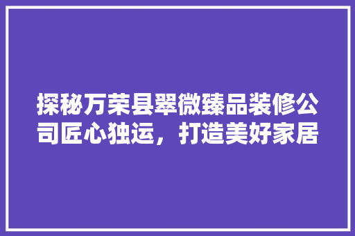 探秘万荣县翠微臻品装修公司匠心独运，打造美好家居空间