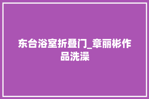 东台浴室折叠门_章丽彬作品洗澡