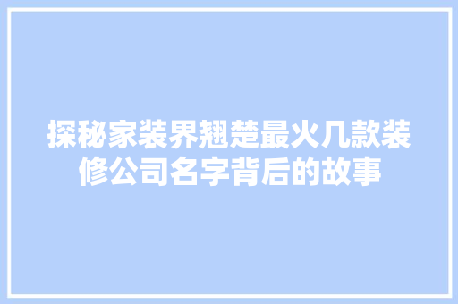 探秘家装界翘楚最火几款装修公司名字背后的故事