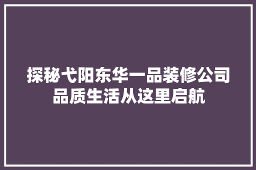 探秘弋阳东华一品装修公司品质生活从这里启航