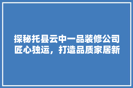 探秘托县云中一品装修公司匠心独运，打造品质家居新标杆