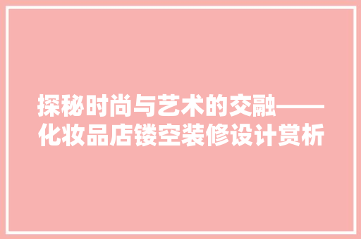 探秘时尚与艺术的交融——化妆品店镂空装修设计赏析