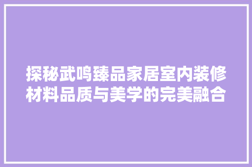 探秘武鸣臻品家居室内装修材料品质与美学的完美融合
