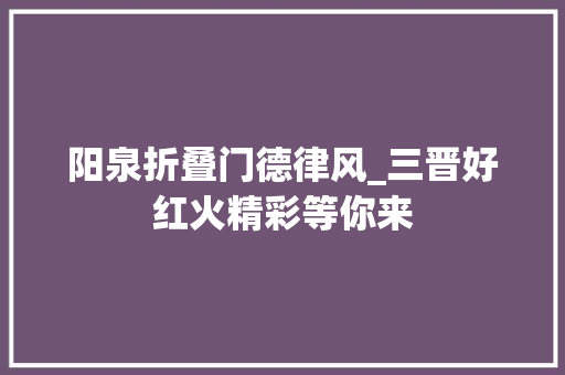 阳泉折叠门德律风_三晋好红火精彩等你来