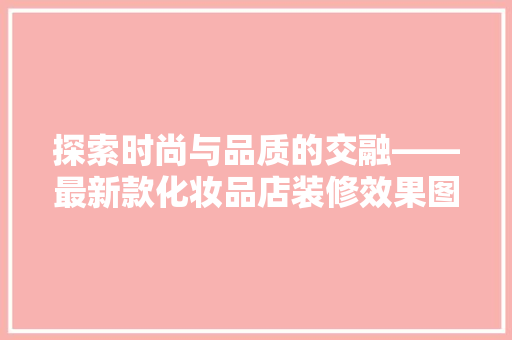 探索时尚与品质的交融——最新款化妆品店装修效果图赏析