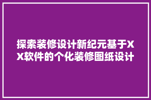 探索装修设计新纪元基于XX软件的个化装修图纸设计