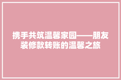 携手共筑温馨家园——朋友装修款转账的温馨之旅