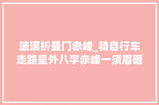 玻璃折叠门赤峰_骑自行车走路呈外八字赤峰一须眉砸车窗偷窃50余起被抓时还带着折叠刀