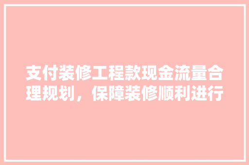 支付装修工程款现金流量合理规划，保障装修顺利进行