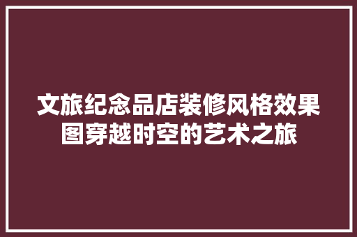 文旅纪念品店装修风格效果图穿越时空的艺术之旅