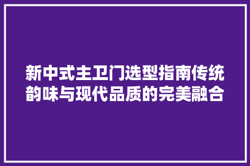 新中式主卫门选型指南传统韵味与现代品质的完美融合