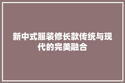 新中式服装修长款传统与现代的完美融合