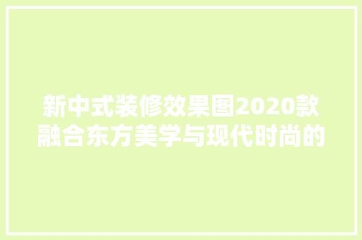 新中式装修效果图2020款融合东方美学与现代时尚的家居艺术
