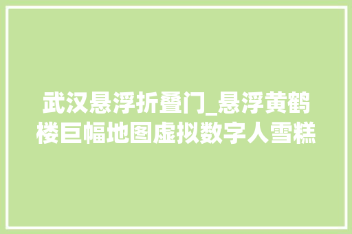 武汉悬浮折叠门_悬浮黄鹤楼巨幅地图虚拟数字人雪糕武昌馆很吸睛