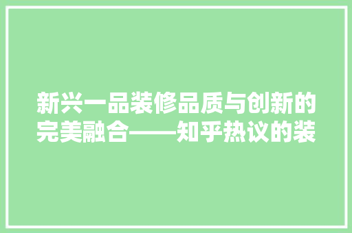 新兴一品装修品质与创新的完美融合——知乎热议的装修品牌