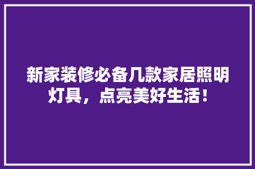 新家装修必备几款家居照明灯具，点亮美好生活！