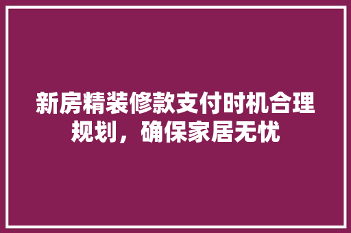 新房精装修款支付时机合理规划，确保家居无忧