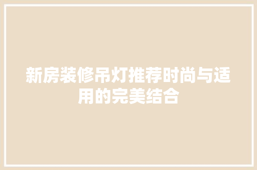 新房装修吊灯推荐时尚与适用的完美结合