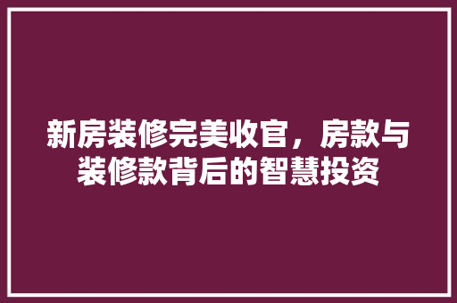 新房装修完美收官，房款与装修款背后的智慧投资