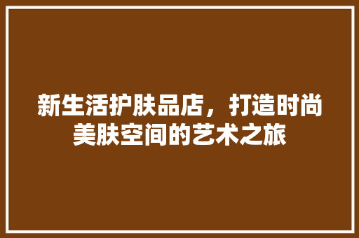 新生活护肤品店，打造时尚美肤空间的艺术之旅