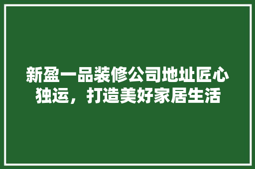 新盈一品装修公司地址匠心独运，打造美好家居生活
