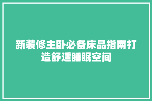 新装修主卧必备床品指南打造舒适睡眠空间