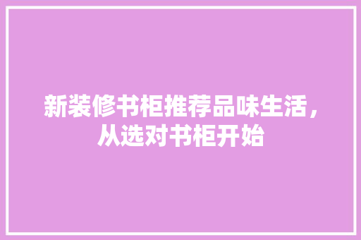 新装修书柜推荐品味生活，从选对书柜开始