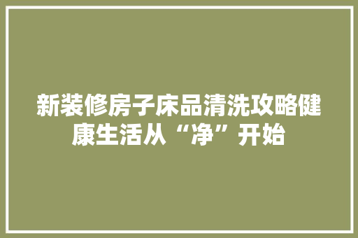 新装修房子床品清洗攻略健康生活从“净”开始