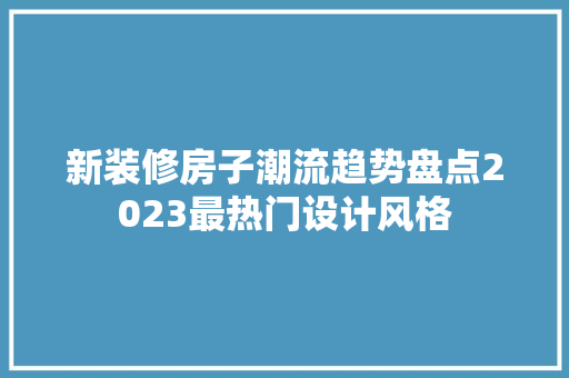新装修房子潮流趋势盘点2023最热门设计风格
